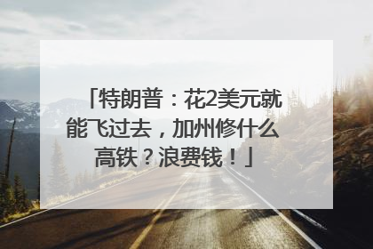 特朗普：花2美元就能飞过去，加州修什么高铁？浪费钱！